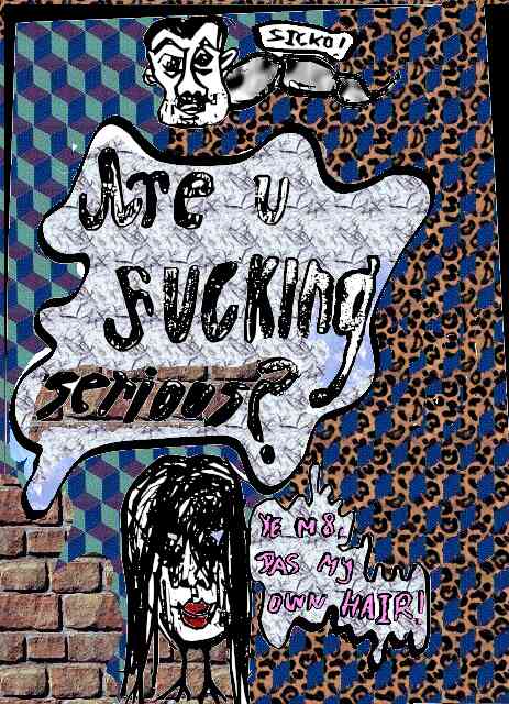 drawing, lots of patterns, leopard. 'are u fucking serous?' in white bubble. centipede human with text 'sicko!' above. head w. long hair on bird legs below, saying 'yea m8 das my own hair'.