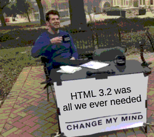 HTML 3.2 was all we ever needed. Change my mind.