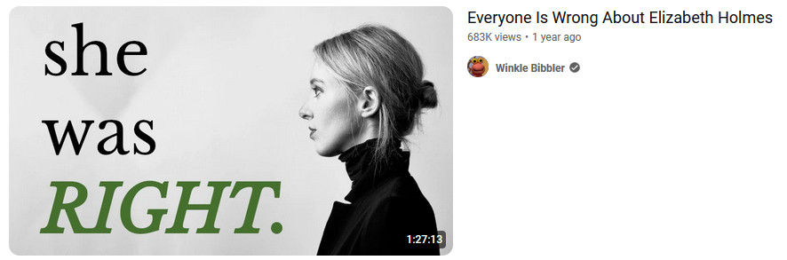 Fake video thumbnail for a video called
"Everyone Is Wrong About Elizabeth Holmes" by "Winkle
Bibbler". Thumbnail is black-and-white photo of Elizabeth Holmes in
profile alongside text that reads "she was RIGHT." The word
"right" is green, bold, and italic. The rest is all black and
lowercase.